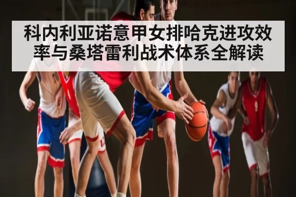 科内利亚诺意甲女排哈克进攻效率与桑塔雷利战术体系全解读