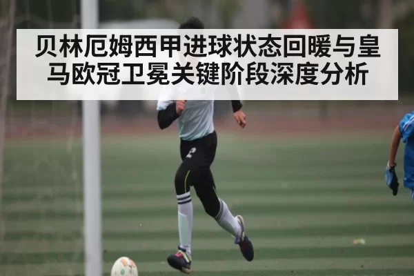 贝林厄姆西甲进球状态回暖与皇马欧冠卫冕关键阶段深度分析